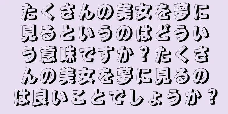 たくさんの美女を夢に見るというのはどういう意味ですか？たくさんの美女を夢に見るのは良いことでしょうか？