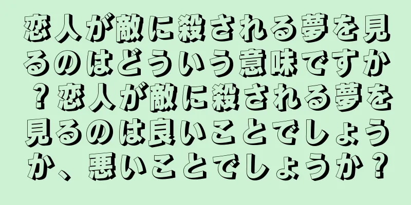恋人が敵に殺される夢を見るのはどういう意味ですか？恋人が敵に殺される夢を見るのは良いことでしょうか、悪いことでしょうか？