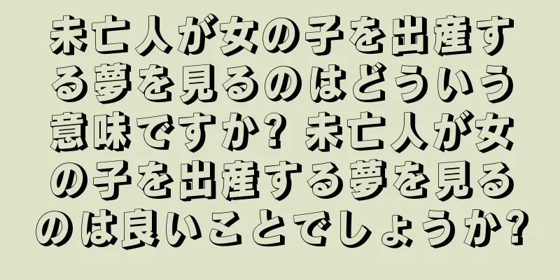 未亡人が女の子を出産する夢を見るのはどういう意味ですか? 未亡人が女の子を出産する夢を見るのは良いことでしょうか?