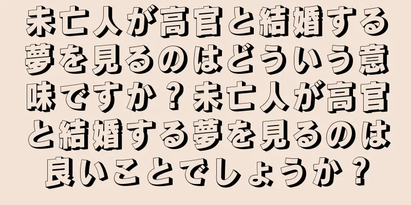 未亡人が高官と結婚する夢を見るのはどういう意味ですか？未亡人が高官と結婚する夢を見るのは良いことでしょうか？