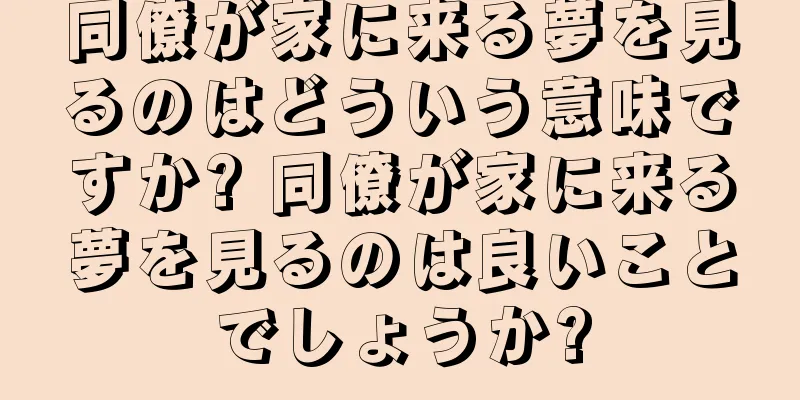 同僚が家に来る夢を見るのはどういう意味ですか? 同僚が家に来る夢を見るのは良いことでしょうか?