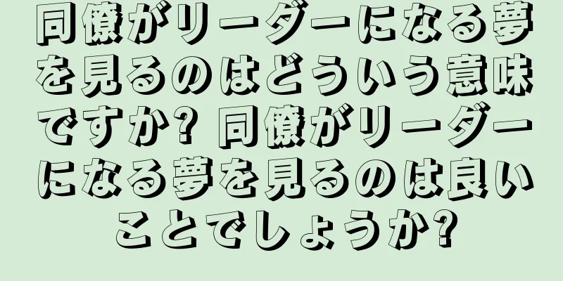 同僚がリーダーになる夢を見るのはどういう意味ですか? 同僚がリーダーになる夢を見るのは良いことでしょうか?