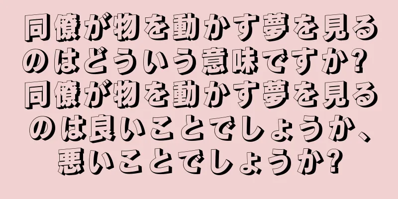 同僚が物を動かす夢を見るのはどういう意味ですか? 同僚が物を動かす夢を見るのは良いことでしょうか、悪いことでしょうか?