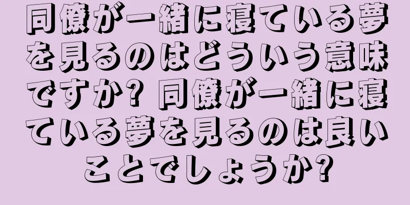 同僚が一緒に寝ている夢を見るのはどういう意味ですか? 同僚が一緒に寝ている夢を見るのは良いことでしょうか?