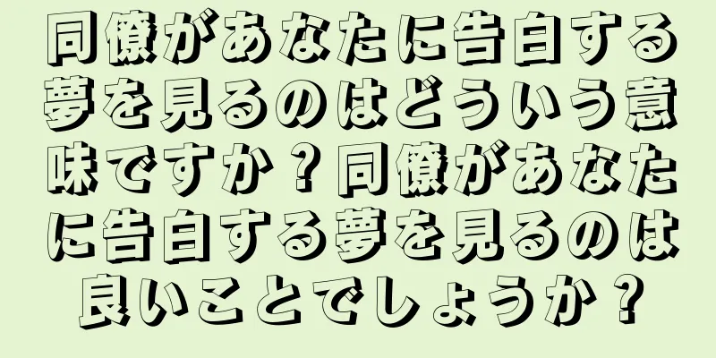 同僚があなたに告白する夢を見るのはどういう意味ですか？同僚があなたに告白する夢を見るのは良いことでしょうか？