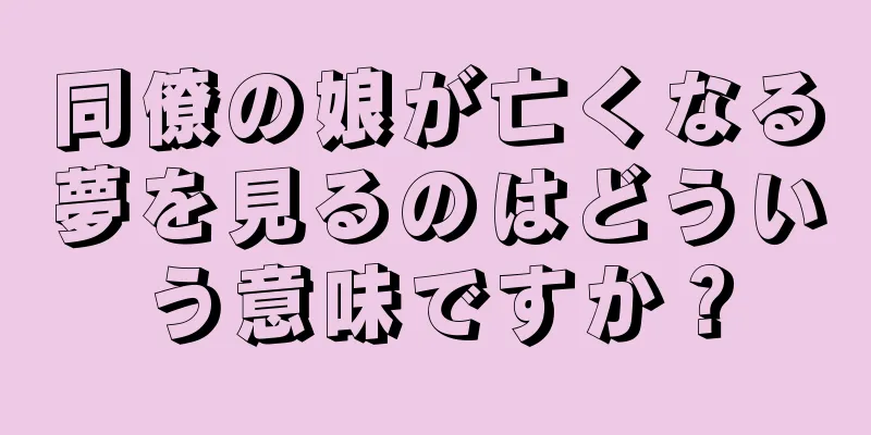 同僚の娘が亡くなる夢を見るのはどういう意味ですか？