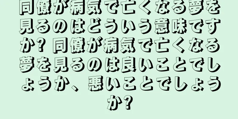 同僚が病気で亡くなる夢を見るのはどういう意味ですか? 同僚が病気で亡くなる夢を見るのは良いことでしょうか、悪いことでしょうか?