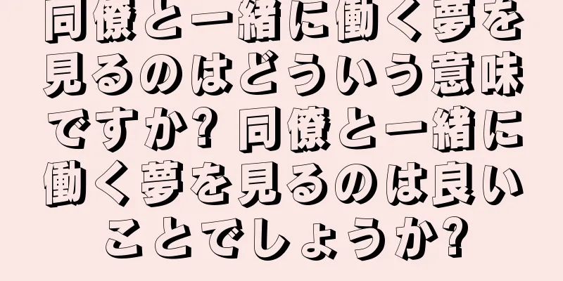 同僚と一緒に働く夢を見るのはどういう意味ですか? 同僚と一緒に働く夢を見るのは良いことでしょうか?