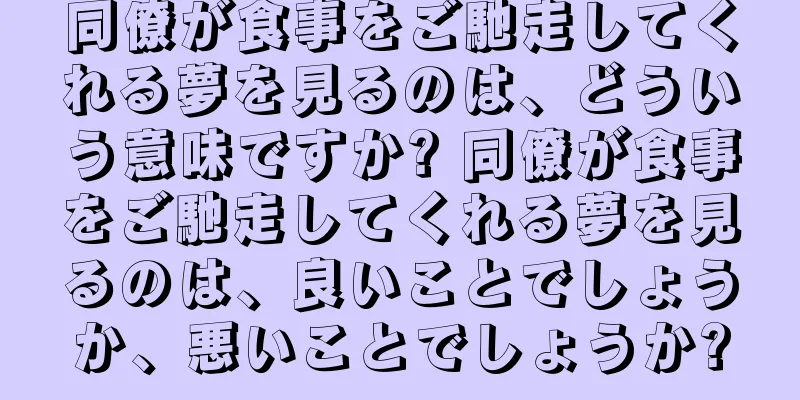 同僚が食事をご馳走してくれる夢を見るのは、どういう意味ですか? 同僚が食事をご馳走してくれる夢を見るのは、良いことでしょうか、悪いことでしょうか?