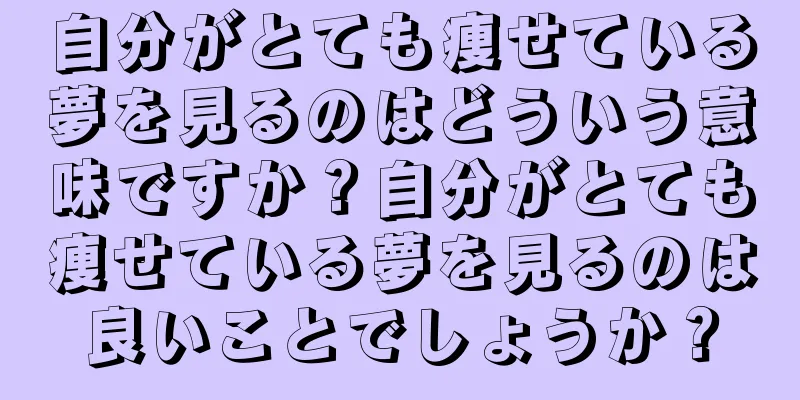 自分がとても痩せている夢を見るのはどういう意味ですか？自分がとても痩せている夢を見るのは良いことでしょうか？
