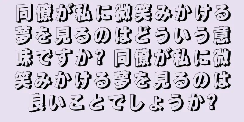 同僚が私に微笑みかける夢を見るのはどういう意味ですか? 同僚が私に微笑みかける夢を見るのは良いことでしょうか?