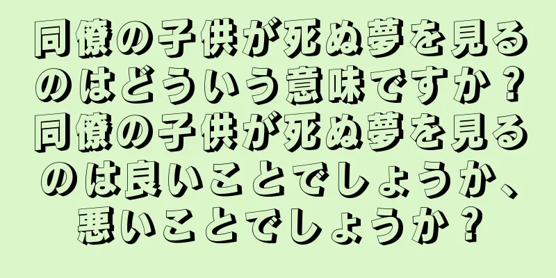 同僚の子供が死ぬ夢を見るのはどういう意味ですか？同僚の子供が死ぬ夢を見るのは良いことでしょうか、悪いことでしょうか？