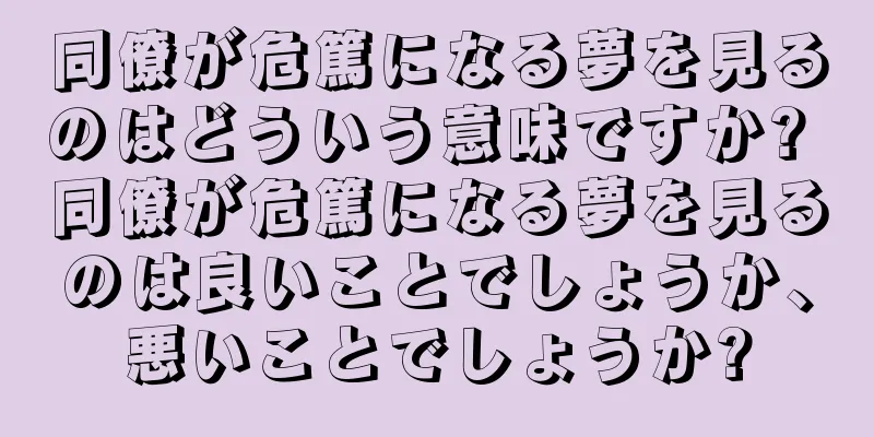 同僚が危篤になる夢を見るのはどういう意味ですか? 同僚が危篤になる夢を見るのは良いことでしょうか、悪いことでしょうか?