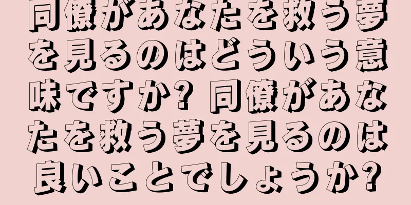 同僚があなたを救う夢を見るのはどういう意味ですか? 同僚があなたを救う夢を見るのは良いことでしょうか?
