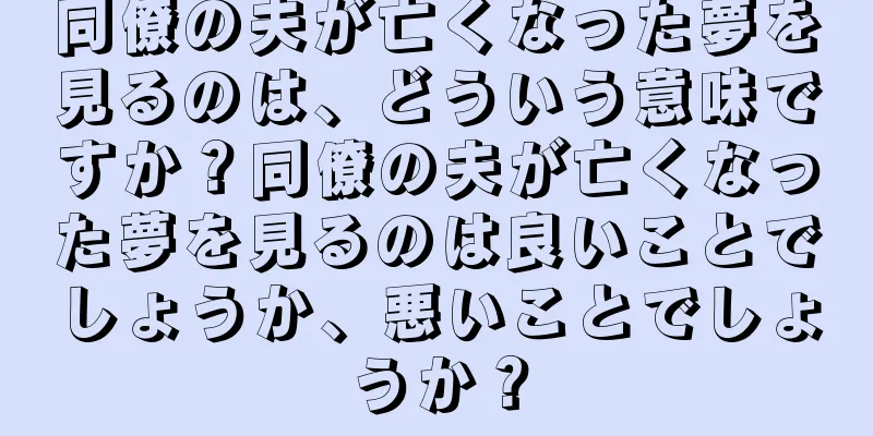 同僚の夫が亡くなった夢を見るのは、どういう意味ですか？同僚の夫が亡くなった夢を見るのは良いことでしょうか、悪いことでしょうか？