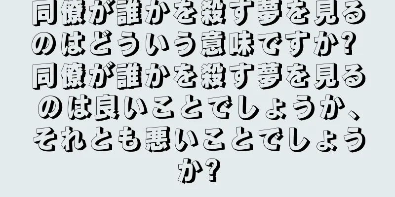 同僚が誰かを殺す夢を見るのはどういう意味ですか? 同僚が誰かを殺す夢を見るのは良いことでしょうか、それとも悪いことでしょうか?