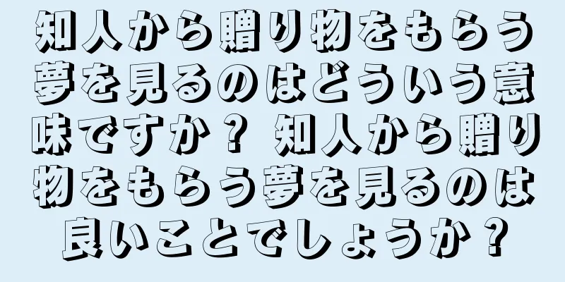 知人から贈り物をもらう夢を見るのはどういう意味ですか？ 知人から贈り物をもらう夢を見るのは良いことでしょうか？