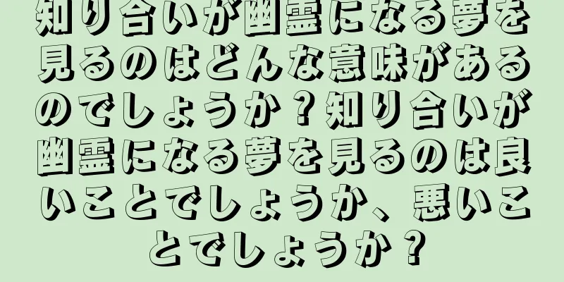 知り合いが幽霊になる夢を見るのはどんな意味があるのでしょうか？知り合いが幽霊になる夢を見るのは良いことでしょうか、悪いことでしょうか？