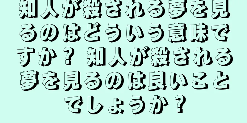 知人が殺される夢を見るのはどういう意味ですか？ 知人が殺される夢を見るのは良いことでしょうか？