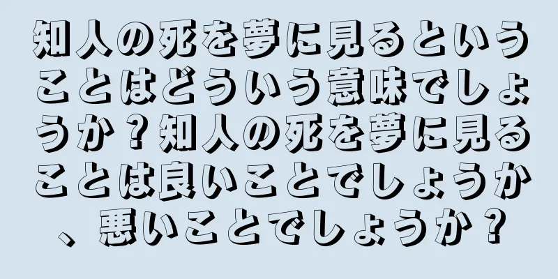 知人の死を夢に見るということはどういう意味でしょうか？知人の死を夢に見ることは良いことでしょうか、悪いことでしょうか？