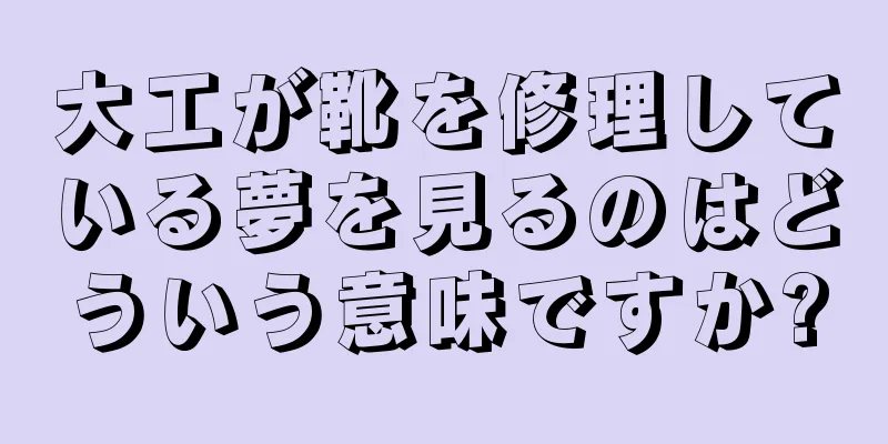 大工が靴を修理している夢を見るのはどういう意味ですか?