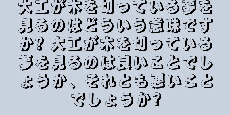 大工が木を切っている夢を見るのはどういう意味ですか? 大工が木を切っている夢を見るのは良いことでしょうか、それとも悪いことでしょうか?