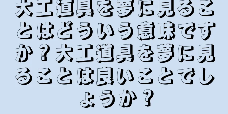 大工道具を夢に見ることはどういう意味ですか？大工道具を夢に見ることは良いことでしょうか？