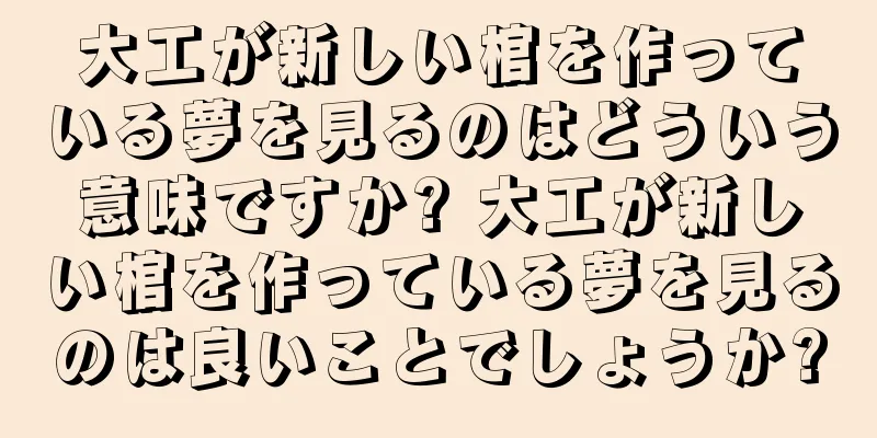 大工が新しい棺を作っている夢を見るのはどういう意味ですか? 大工が新しい棺を作っている夢を見るのは良いことでしょうか?
