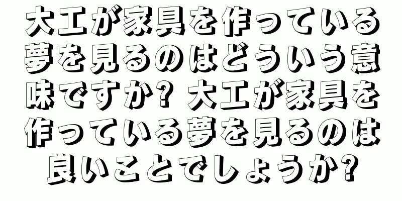 大工が家具を作っている夢を見るのはどういう意味ですか? 大工が家具を作っている夢を見るのは良いことでしょうか?