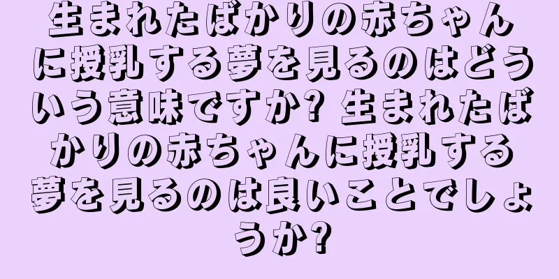生まれたばかりの赤ちゃんに授乳する夢を見るのはどういう意味ですか? 生まれたばかりの赤ちゃんに授乳する夢を見るのは良いことでしょうか?