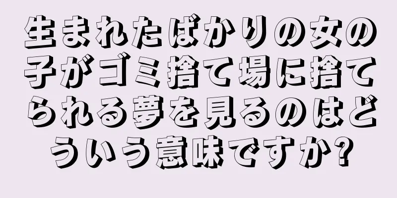 生まれたばかりの女の子がゴミ捨て場に捨てられる夢を見るのはどういう意味ですか?