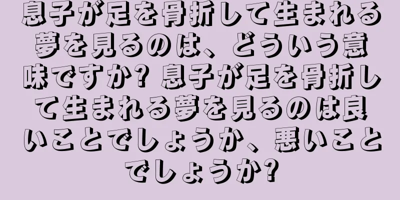 息子が足を骨折して生まれる夢を見るのは、どういう意味ですか? 息子が足を骨折して生まれる夢を見るのは良いことでしょうか、悪いことでしょうか?
