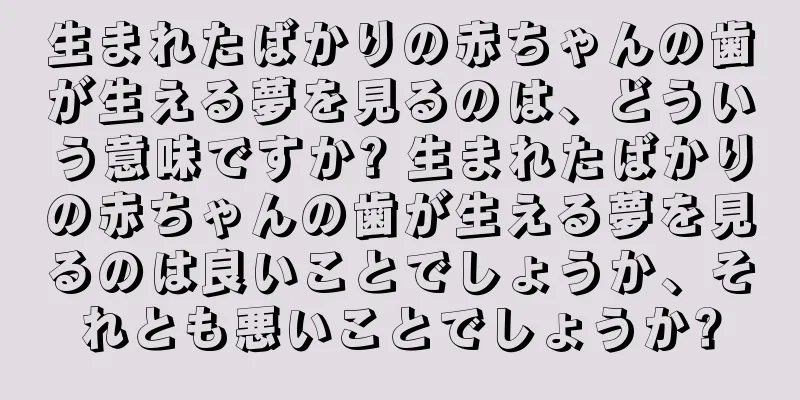 生まれたばかりの赤ちゃんの歯が生える夢を見るのは、どういう意味ですか? 生まれたばかりの赤ちゃんの歯が生える夢を見るのは良いことでしょうか、それとも悪いことでしょうか?