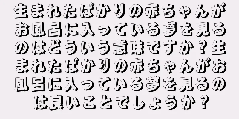 生まれたばかりの赤ちゃんがお風呂に入っている夢を見るのはどういう意味ですか？生まれたばかりの赤ちゃんがお風呂に入っている夢を見るのは良いことでしょうか？