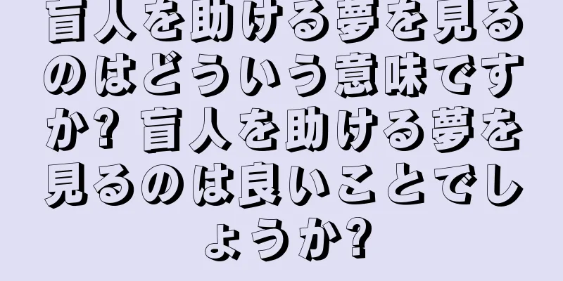 盲人を助ける夢を見るのはどういう意味ですか? 盲人を助ける夢を見るのは良いことでしょうか?