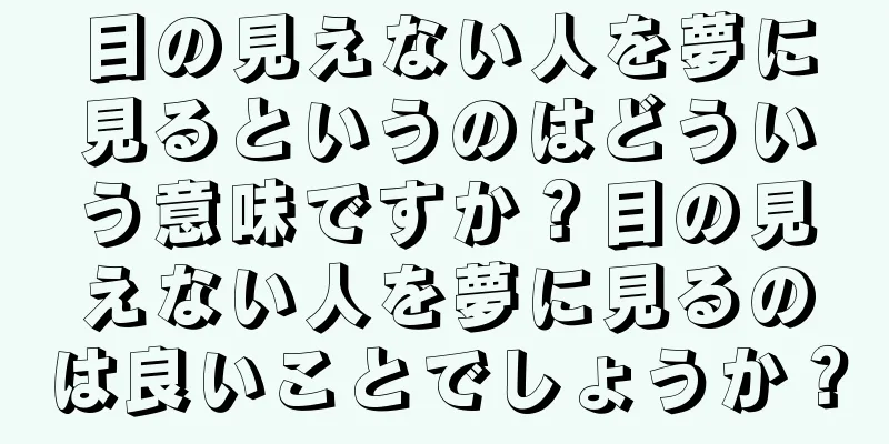 目の見えない人を夢に見るというのはどういう意味ですか？目の見えない人を夢に見るのは良いことでしょうか？