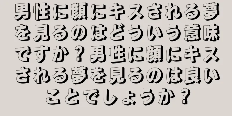 男性に顔にキスされる夢を見るのはどういう意味ですか？男性に顔にキスされる夢を見るのは良いことでしょうか？