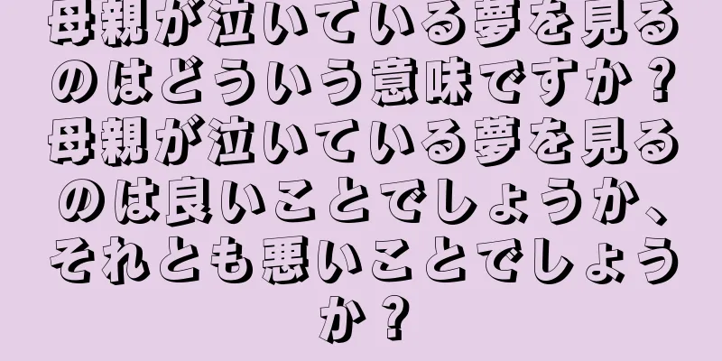母親が泣いている夢を見るのはどういう意味ですか？母親が泣いている夢を見るのは良いことでしょうか、それとも悪いことでしょうか？