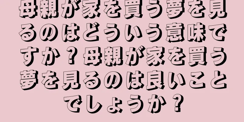 母親が家を買う夢を見るのはどういう意味ですか？母親が家を買う夢を見るのは良いことでしょうか？