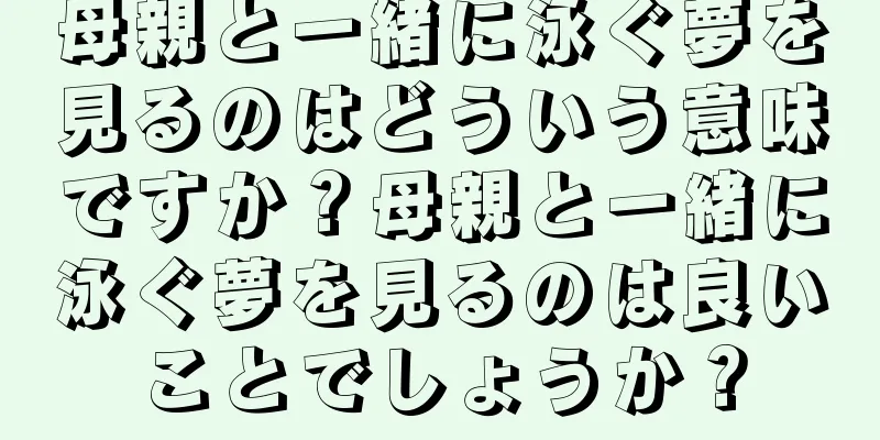 母親と一緒に泳ぐ夢を見るのはどういう意味ですか？母親と一緒に泳ぐ夢を見るのは良いことでしょうか？
