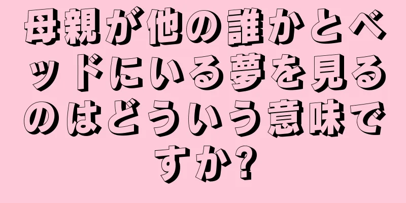 母親が他の誰かとベッドにいる夢を見るのはどういう意味ですか?