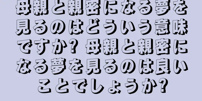 母親と親密になる夢を見るのはどういう意味ですか? 母親と親密になる夢を見るのは良いことでしょうか?