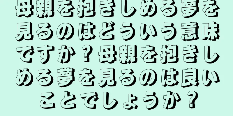 母親を抱きしめる夢を見るのはどういう意味ですか？母親を抱きしめる夢を見るのは良いことでしょうか？
