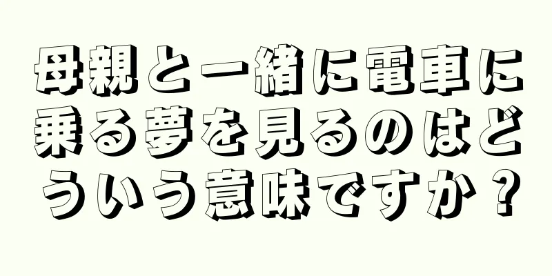 母親と一緒に電車に乗る夢を見るのはどういう意味ですか？