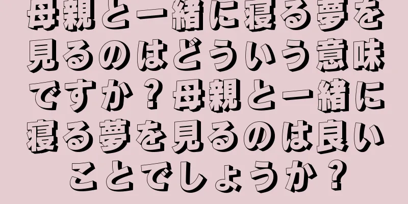 母親と一緒に寝る夢を見るのはどういう意味ですか？母親と一緒に寝る夢を見るのは良いことでしょうか？
