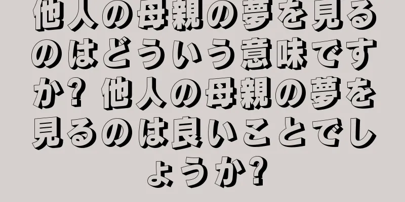 他人の母親の夢を見るのはどういう意味ですか? 他人の母親の夢を見るのは良いことでしょうか?