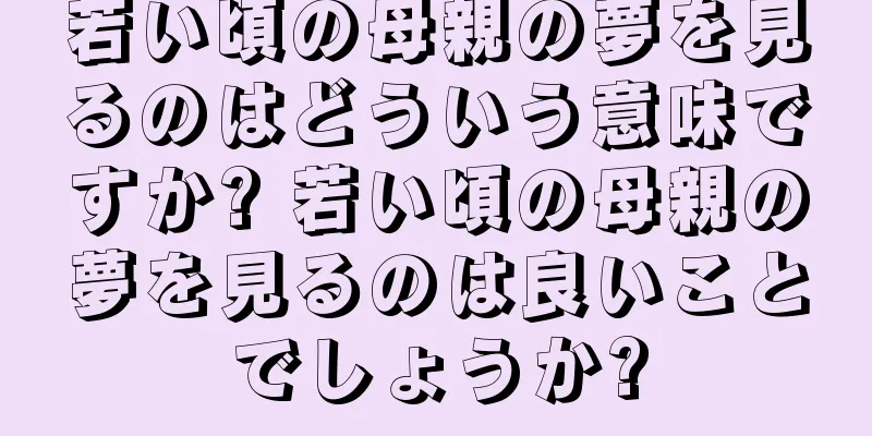 若い頃の母親の夢を見るのはどういう意味ですか? 若い頃の母親の夢を見るのは良いことでしょうか?