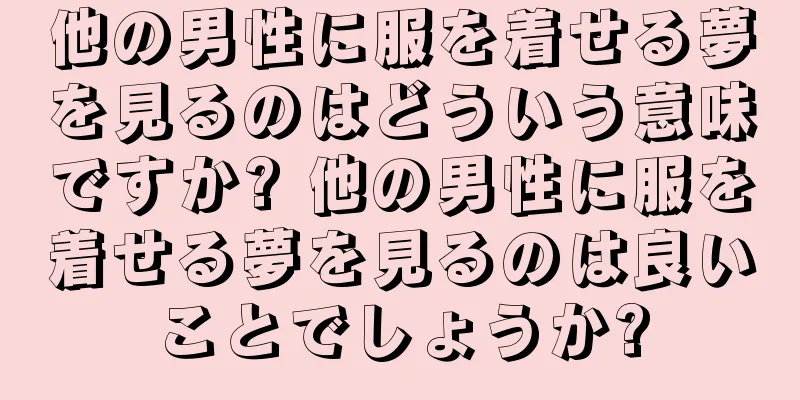 他の男性に服を着せる夢を見るのはどういう意味ですか? 他の男性に服を着せる夢を見るのは良いことでしょうか?