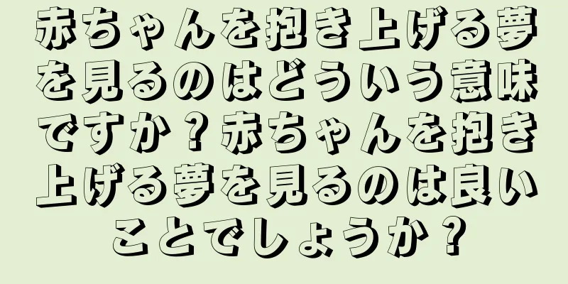 赤ちゃんを抱き上げる夢を見るのはどういう意味ですか？赤ちゃんを抱き上げる夢を見るのは良いことでしょうか？