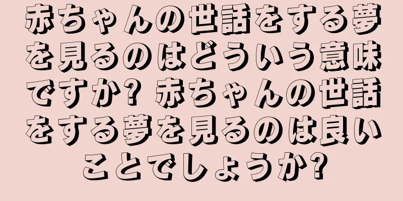 赤ちゃんの世話をする夢を見るのはどういう意味ですか? 赤ちゃんの世話をする夢を見るのは良いことでしょうか?